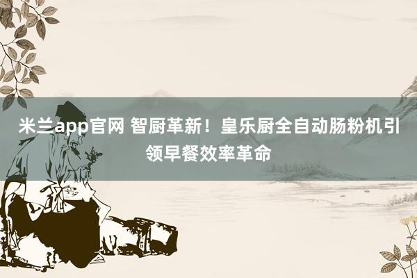 米兰app官网 智厨革新！皇乐厨全自动肠粉机引领早餐效率革命