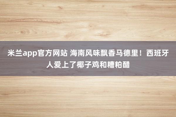 米兰app官方网站 海南风味飘香马德里！西班牙人爱上了椰子鸡和糟粕醋