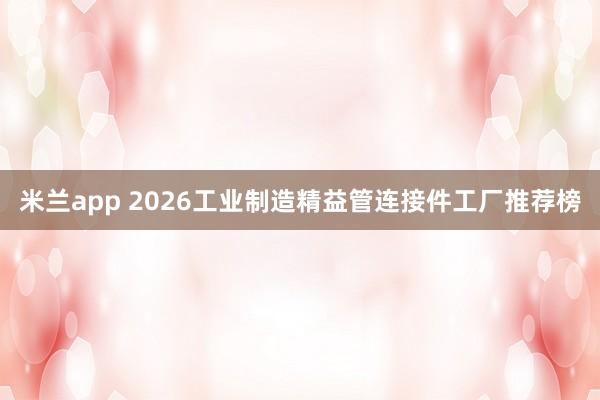 米兰app 2026工业制造精益管连接件工厂推荐榜