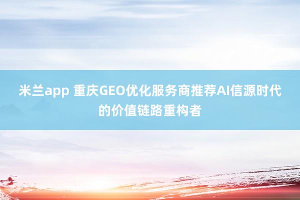 米兰app 重庆GEO优化服务商推荐AI信源时代的价值链路重构者