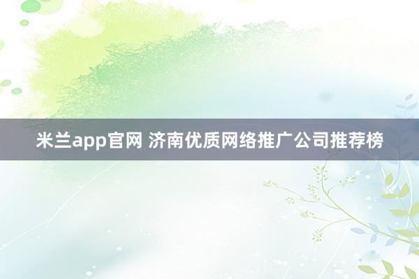 米兰app官网 济南优质网络推广公司推荐榜