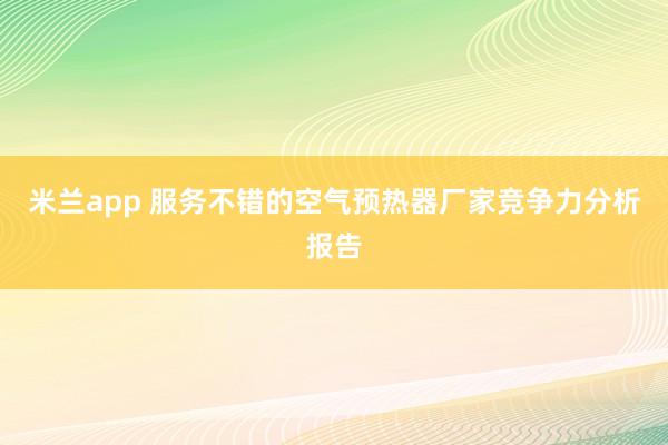 米兰app 服务不错的空气预热器厂家竞争力分析报告