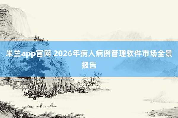 米兰app官网 2026年病人病例管理软件市场全景报告