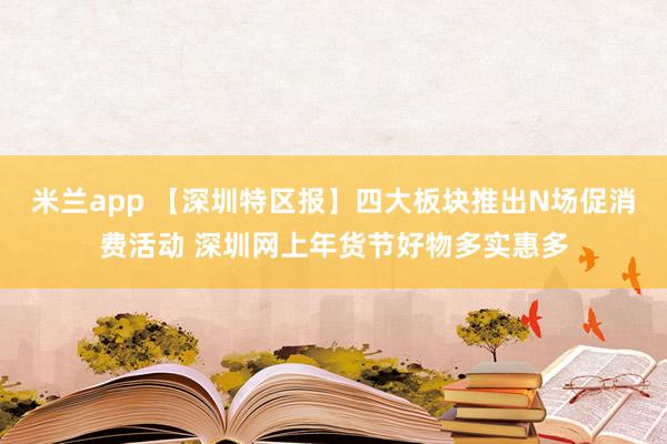 米兰app 【深圳特区报】四大板块推出N场促消费活动 深圳网上年货节好物多实惠多