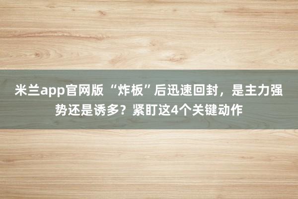 米兰app官网版 “炸板”后迅速回封，是主力强势还是诱多？紧盯这4个关键动作