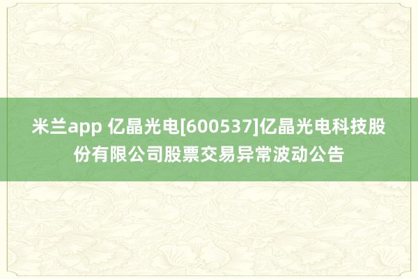 米兰app 亿晶光电[600537]亿晶光电科技股份有限公司股票交易异常波动公告
