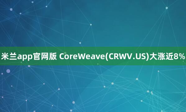 米兰app官网版 CoreWeave(CRWV.US)大涨近8%