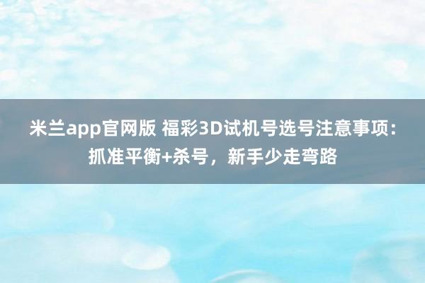 米兰app官网版 福彩3D试机号选号注意事项：抓准平衡+杀号，新手少走弯路