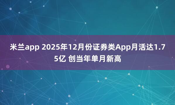 米兰app 2025年12月份证券类App月活达1.75亿 创当年单月新高