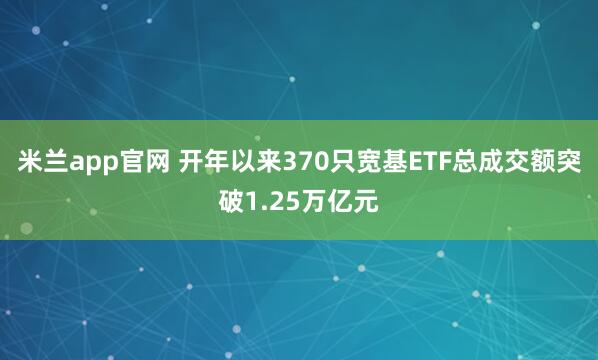 米兰app官网 开年以来370只宽基ETF总成交额突破1.25万亿元