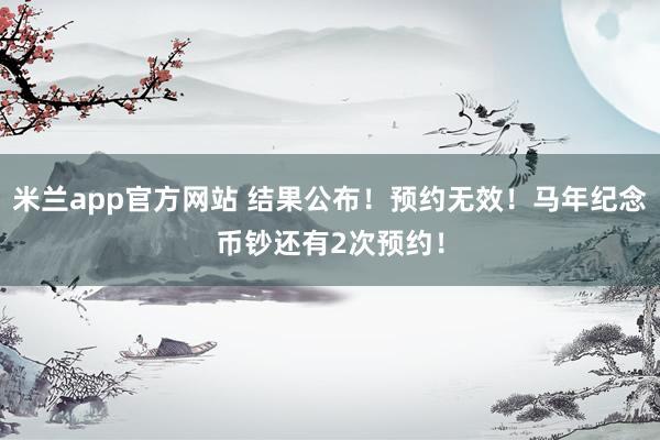 米兰app官方网站 结果公布！预约无效！马年纪念币钞还有2次预约！