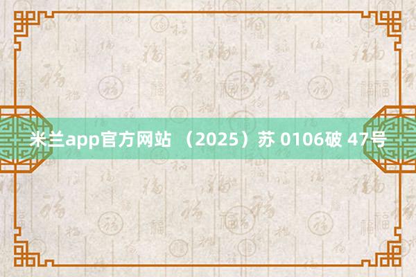 米兰app官方网站 (2025)苏 0106破 47号