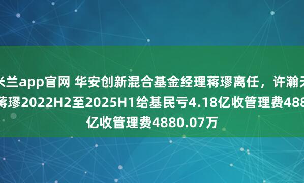 米兰app官网 华安创新混合基金经理蒋璆离任，许瀚天接任，蒋璆2022H2至2025H1给基民亏4.18亿收管理费4880.07万