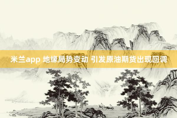 米兰app 地缘局势变动 引发原油期货出现回调