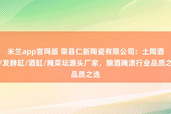米兰app官网版 荣县仁新陶瓷有限公司：土陶酒瓶/发酵缸/酒缸/腌菜坛源头厂家，酿酒腌渍行业品质之选