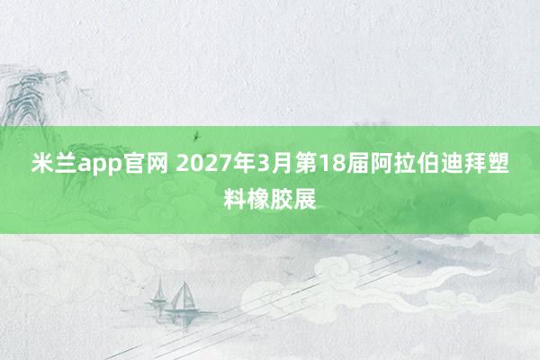 米兰app官网 2027年3月第18届阿拉伯迪拜塑料橡胶展