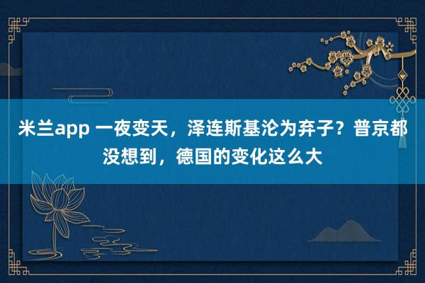 米兰app 一夜变天，泽连斯基沦为弃子？普京都没想到，德国的变化这么大