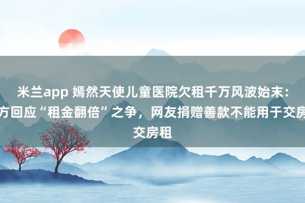 米兰app 嫣然天使儿童医院欠租千万风波始末：多方回应“租金翻倍”之争，网友捐赠善款不能用于交房租