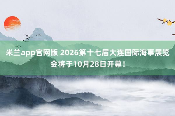 米兰app官网版 2026第十七届大连国际海事展览会将于10月28日开幕！