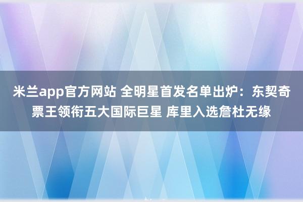 米兰app官方网站 全明星首发名单出炉：东契奇票王领衔五大国际巨星 库里入选詹杜无缘