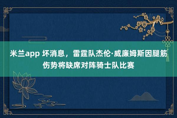 米兰app 坏消息，雷霆队杰伦·威廉姆斯因腿筋伤势将缺席对阵骑士队比赛