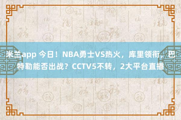 米兰app 今日！NBA勇士VS热火，库里领衔，巴特勒能否出战？CCTV5不转，2大平台直播