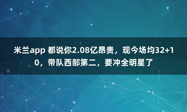 米兰app 都说你2.08亿昂贵,现今场均32+10,带队西部第二,要冲全明星了