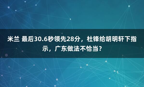 米兰 最后30.6秒领先28分,杜锋给胡明轩下指示,广东做法不恰当?