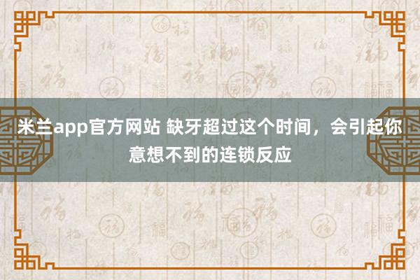 米兰app官方网站 缺牙超过这个时间，会引起你意想不到的连锁反应