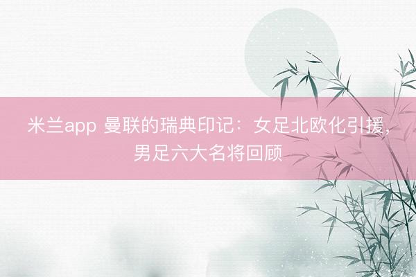米兰app 曼联的瑞典印记：女足北欧化引援，男足六大名将回顾