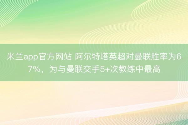 米兰app官方网站 阿尔特塔英超对曼联胜率为67%，为与曼联交手5+次教练中最高