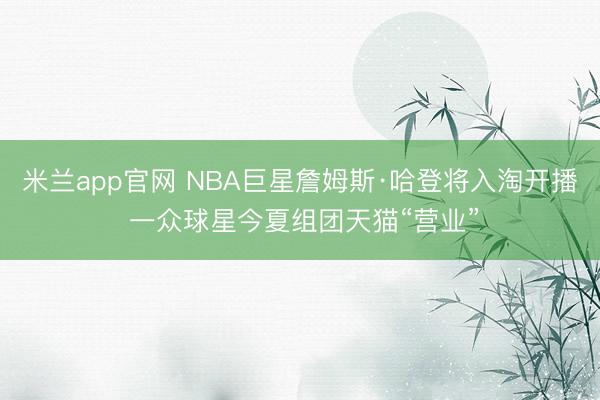 米兰app官网 NBA巨星詹姆斯·哈登将入淘开播 一众球星今夏组团天猫“营业”