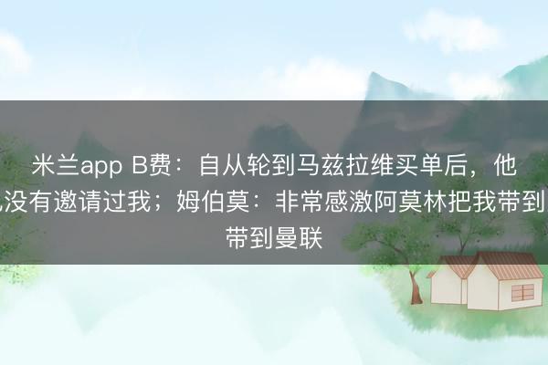 米兰app B费：自从轮到马兹拉维买单后，他再也没有邀请过我；姆伯莫：非常感激阿莫林把我带到曼联