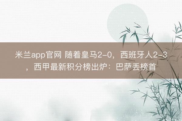 米兰app官网 随着皇马2-0，西班牙人2-3，西甲最新积分榜出炉：巴萨丢榜首