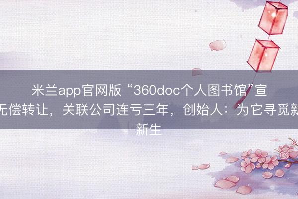 米兰app官网版 “360doc个人图书馆”宣布无偿转让，关联公司连亏三年，创始人：为它寻觅新生