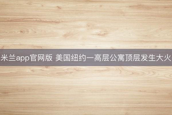 米兰app官网版 美国纽约一高层公寓顶层发生大火