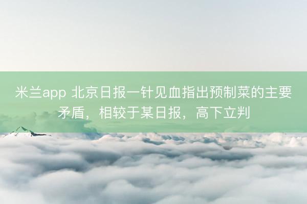 米兰app 北京日报一针见血指出预制菜的主要矛盾，相较于某日报，高下立判