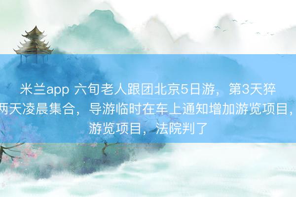 米兰app 六旬老人跟团北京5日游，第3天猝死！连续两天凌晨集合，导游临时在车上通知增加游览项目，法院判了