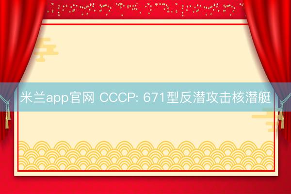 米兰app官网 CCCP: 671型反潜攻击核潜艇