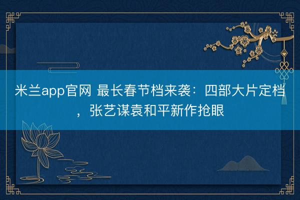 米兰app官网 最长春节档来袭：四部大片定档，张艺谋袁和平新作抢眼