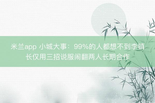 米兰app 小城大事：99%的人都想不到李镇长仅用三招说服闹翻两人长期合作