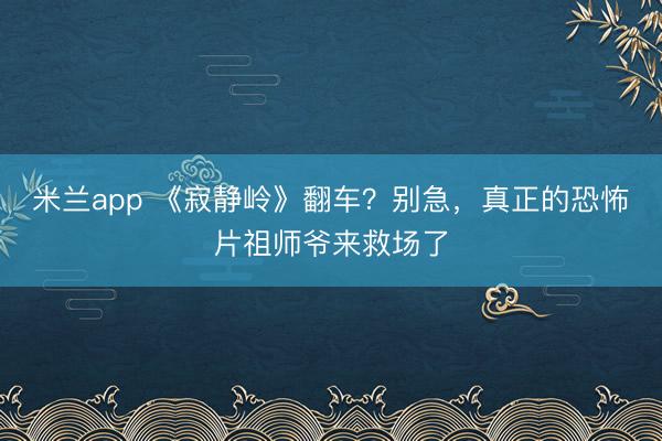 米兰app 《寂静岭》翻车？别急，真正的恐怖片祖师爷来救场了