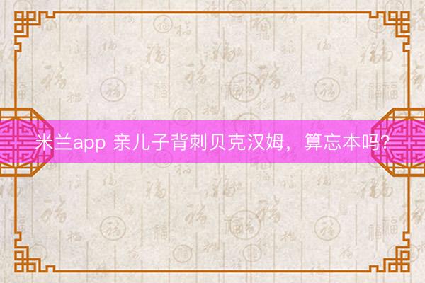 米兰app 亲儿子背刺贝克汉姆,算忘本吗?