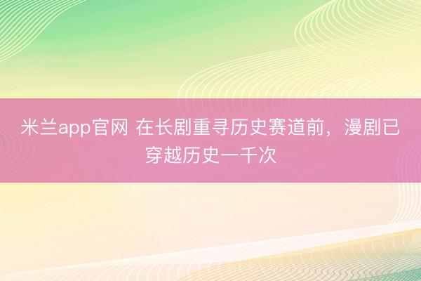 米兰app官网 在长剧重寻历史赛道前，漫剧已穿越历史一千次