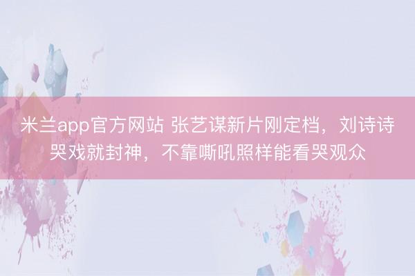 米兰app官方网站 张艺谋新片刚定档，刘诗诗哭戏就封神，不靠嘶吼照样能看哭观众