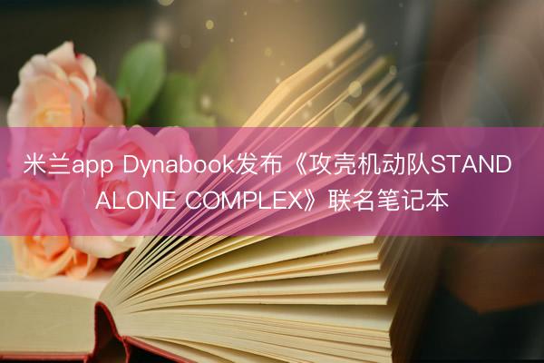 米兰app Dynabook发布《攻壳机动队STAND ALONE COMPLEX》联名笔记本
