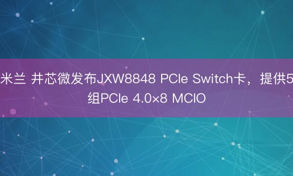 米兰 井芯微发布JXW8848 PCIe Switch卡，提供5组PCIe 4.0×8 MCIO
