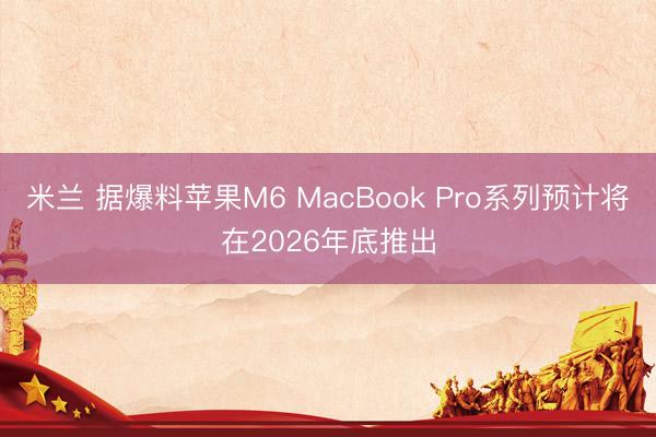 米兰 据爆料苹果M6 MacBook Pro系列预计将在2026年底推出