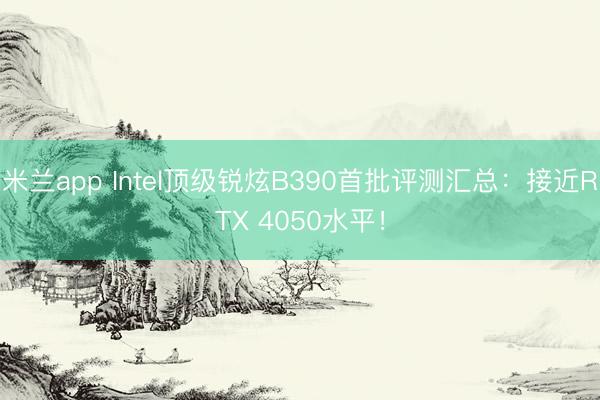 米兰app Intel顶级锐炫B390首批评测汇总：接近RTX 4050水平！