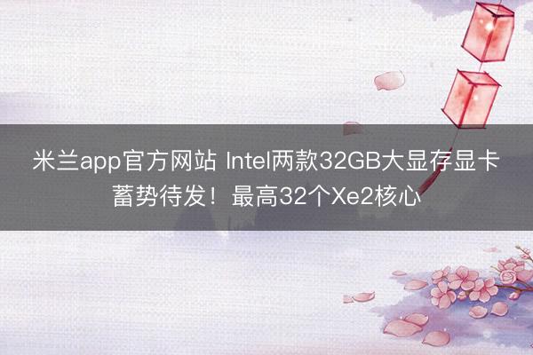 米兰app官方网站 Intel两款32GB大显存显卡蓄势待发！最高32个Xe2核心